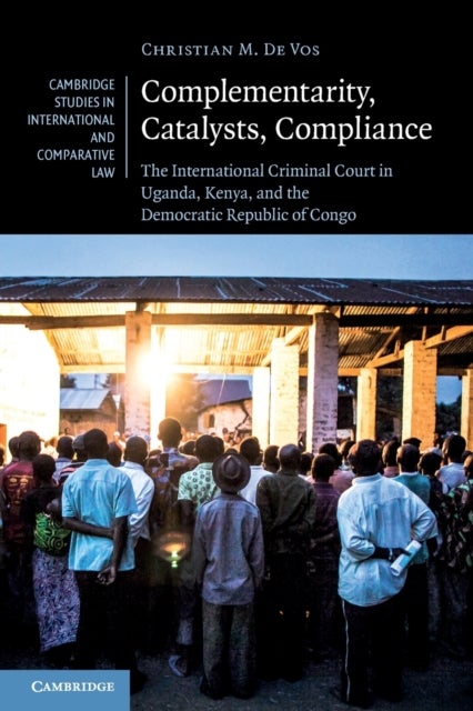 Complementarity, Catalysts, Compliance - The International Criminal Court in Uganda, Kenya, and the Democratic Republic of Congo