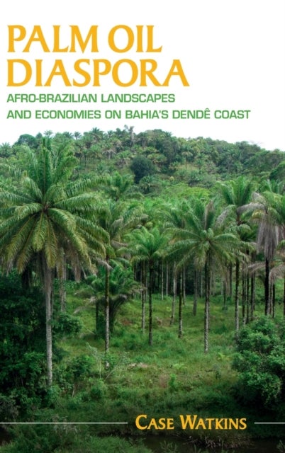 Palm Oil Diaspora - Afro-Brazilian Landscapes and Economies on Bahia's Dende Coast