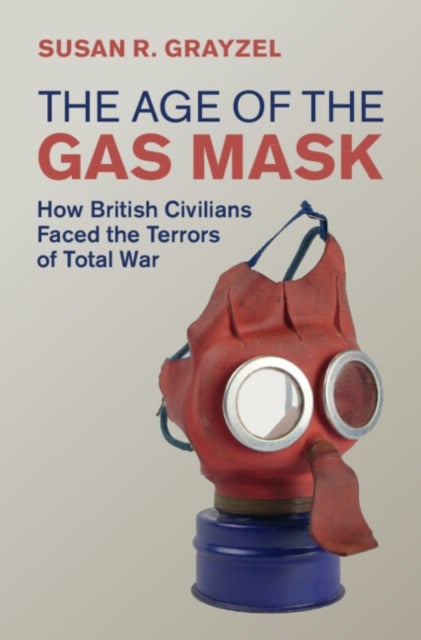 The Age of the Gas Mask - How British Civilians Faced the Terrors of Total War