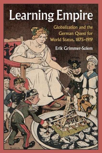 Learning Empire - Globalization and the German Quest for World Status, 1875–1919