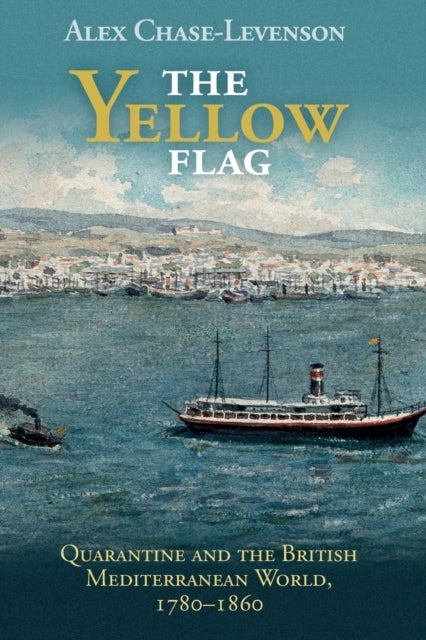 The Yellow Flag - Quarantine and the British Mediterranean World, 1780–1860