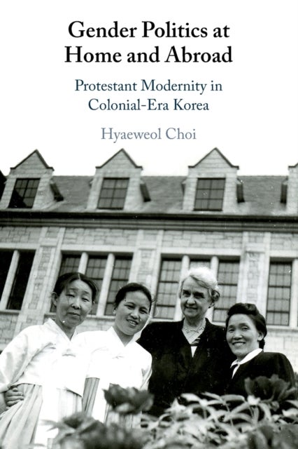 Gender Politics at Home and Abroad - Protestant Modernity in Colonial-Era Korea