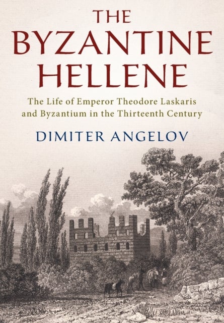 The Byzantine Hellene - The Life of Emperor Theodore Laskaris and Byzantium in the Thirteenth Century
