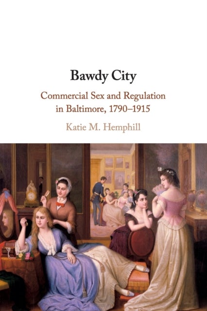 Bawdy City - Commercial Sex and Regulation in Baltimore, 1790–1915