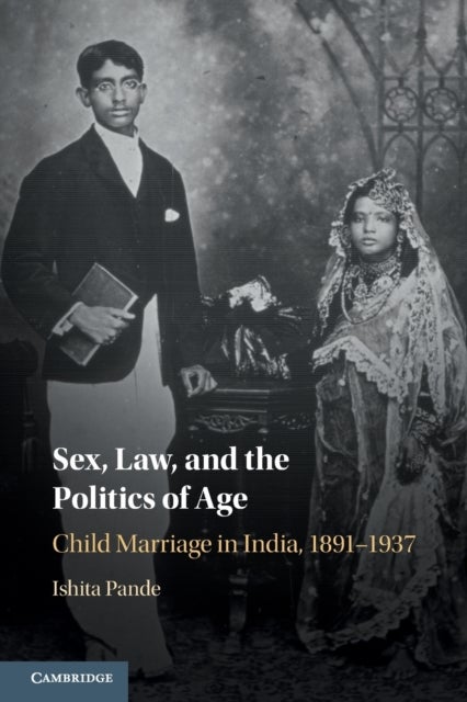 Sex, Law, and the Politics of Age - Child Marriage in India, 1891–1937