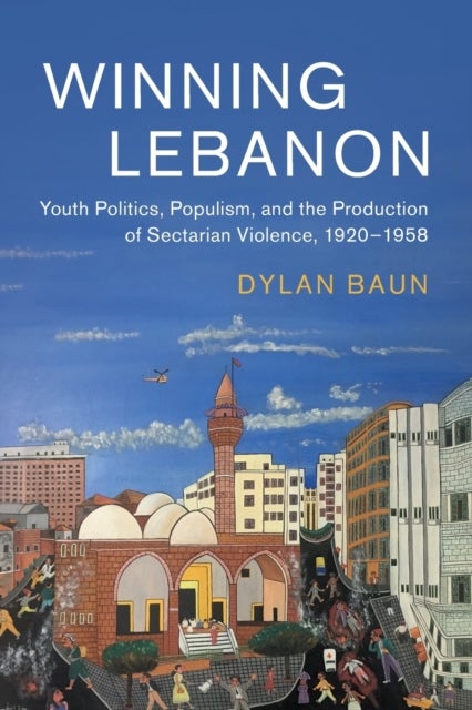 Winning Lebanon - Youth Politics, Populism, and the Production of Sectarian Violence, 1920–1958