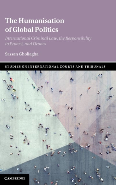 The Humanisation of Global Politics - International Criminal Law, the Responsibility to Protect, and Drones