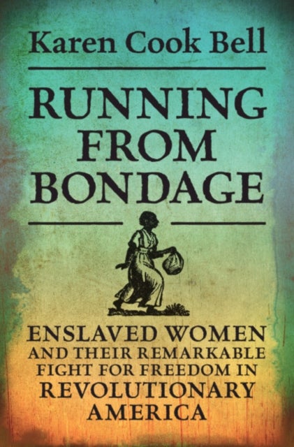 Running from Bondage - Enslaved Women and Their Remarkable Fight for Freedom in Revolutionary America