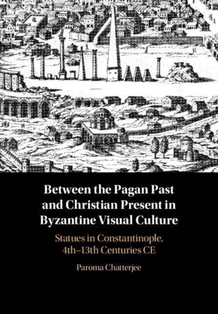Between the Pagan Past and Christian Present in Byzantine Visual Culture - Statues in Constantinople, 4th-13th Centuries CE