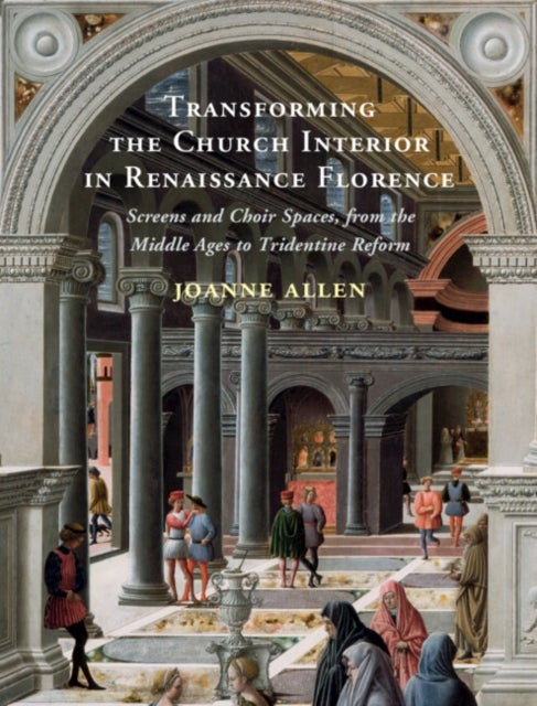 Transforming the Church Interior in Renaissance Florence - Screens and Choir Spaces, from the Middle Ages to Tridentine Reform