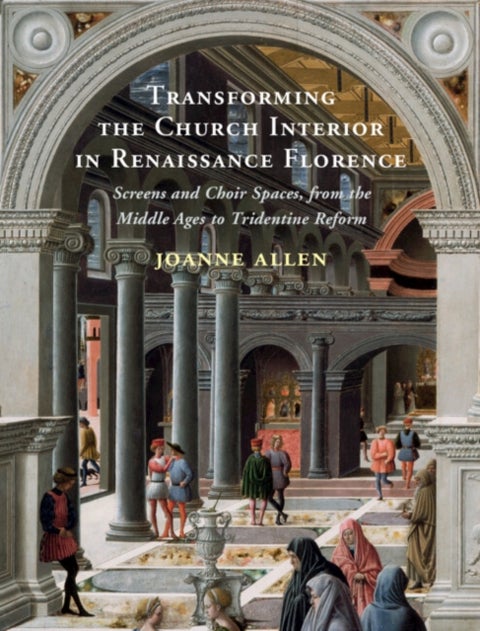 Transforming the Church Interior in Renaissance Florence - Screens and Choir Spaces, from the Middle Ages to Tridentine Reform