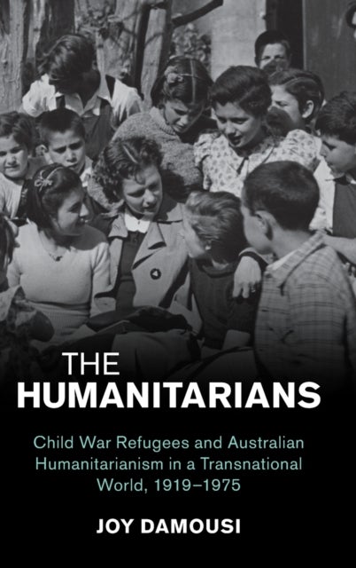 The Humanitarians - Child War Refugees and Australian Humanitarianism in a Transnational World, 1919–1975