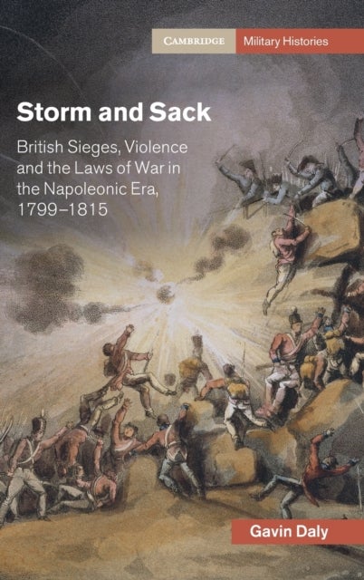 Storm and Sack - British Sieges, Violence and the Laws of War in the Napoleonic Era, 1799–1815