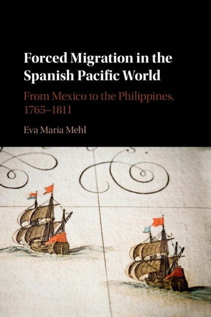 Forced Migration in the Spanish Pacific World - From Mexico to the Philippines, 1765–1811