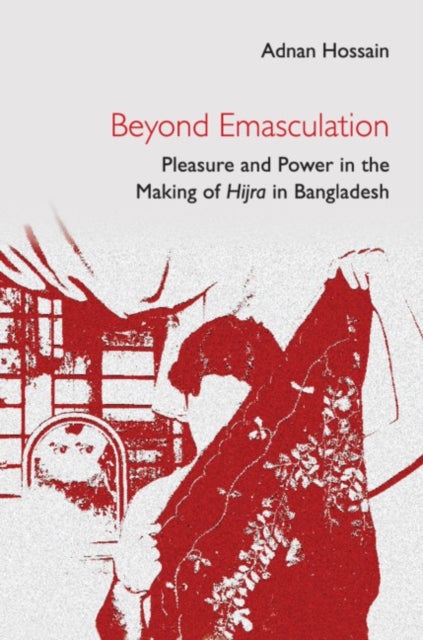 Beyond Emasculation - Pleasure and Power in the Making of hijra in Bangladesh