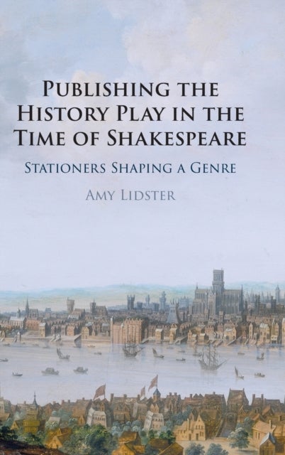 Publishing the History Play in the Time of Shakespeare - Stationers Shaping a Genre