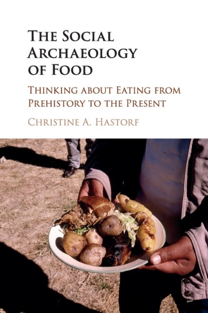 The Social Archaeology of Food - Thinking about Eating from Prehistory to the Present