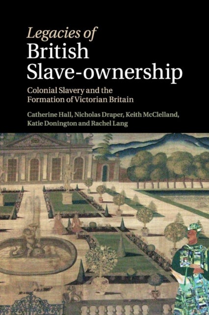 Legacies of British Slave-Ownership - Colonial Slavery and the Formation of Victorian Britain