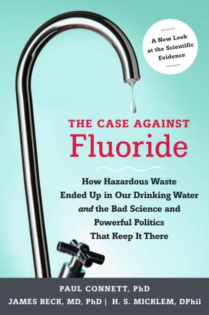 The Case against Fluoride - How Hazardous Waste Ended Up in Our Drinking Water and the Bad Science and Powerful Politics That Keep It There