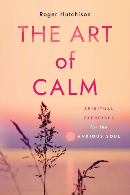 The Art of Calm - Spiritual Exercises for the Anxious Soul