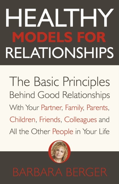 Healthy Models for Relationships - The Basic Principles Behind Good Relationships With Your Partner, Family, Parents, Children, Friends, Colleagues and All the Other People in Your Life