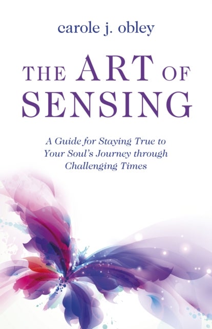 Art of Sensing, The - A Guide for Staying True to Your Soul?s Journey through Challenging Times