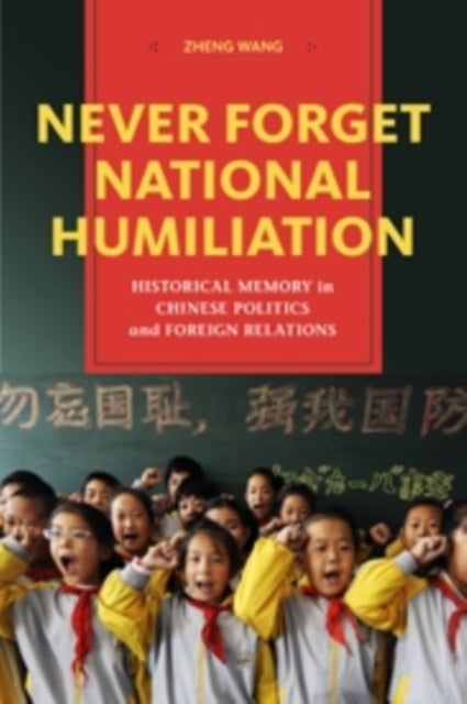 Never Forget National Humiliation - Historical Memory in Chinese Politics and Foreign Relations