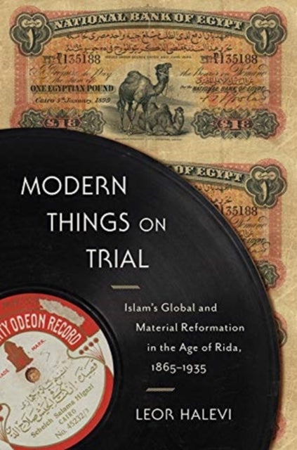 Modern Things on Trial - Islam’s Global and Material Reformation in the Age of Rida, 1865–1935