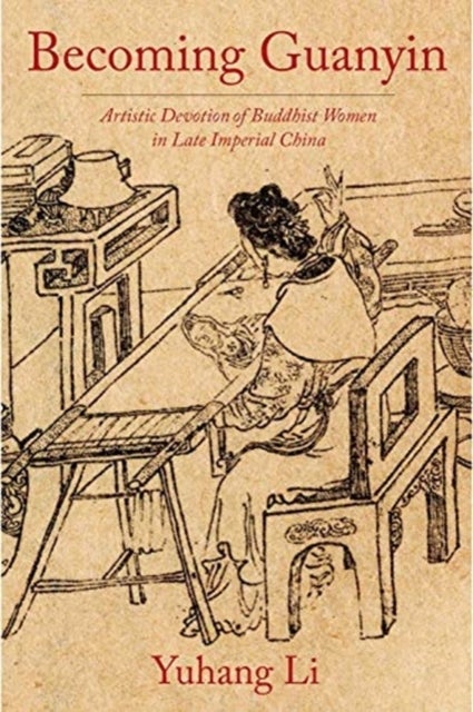 Becoming Guanyin - Artistic Devotion of Buddhist Women in Late Imperial China