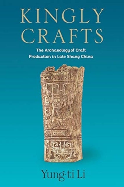 Kingly Crafts - The Archaeology of Craft Production in Late Shang China