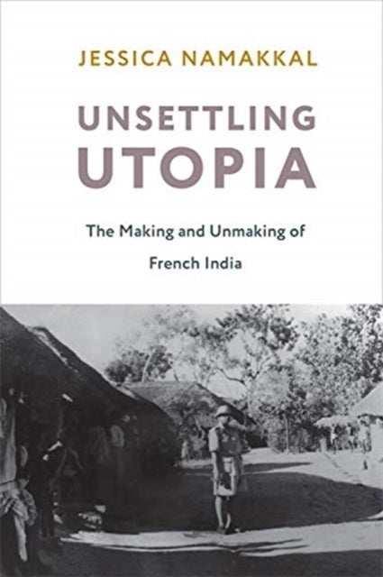 Unsettling Utopia - The Making and Unmaking of French India