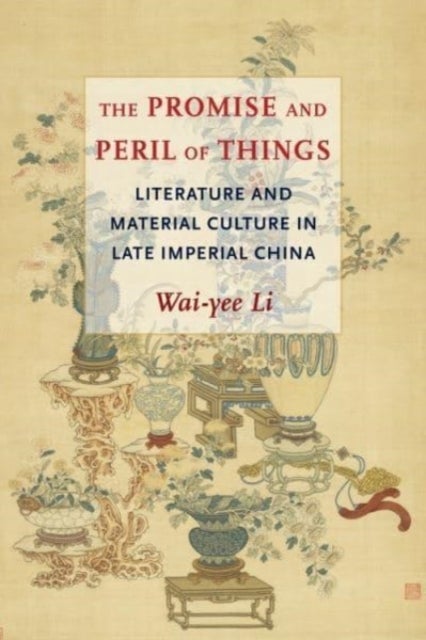 The Promise and Peril of Things - Literature and Material Culture in Late Imperial China