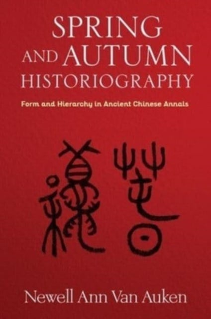 Spring and Autumn Historiography - Form and Hierarchy in Ancient Chinese Annals
