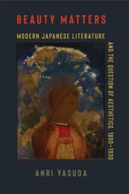 Beauty Matters - Modern Japanese Literature and the Question of Aesthetics, 1890–1930