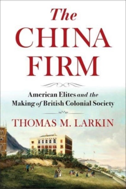 The China Firm - American Elites and the Making of British Colonial Society
