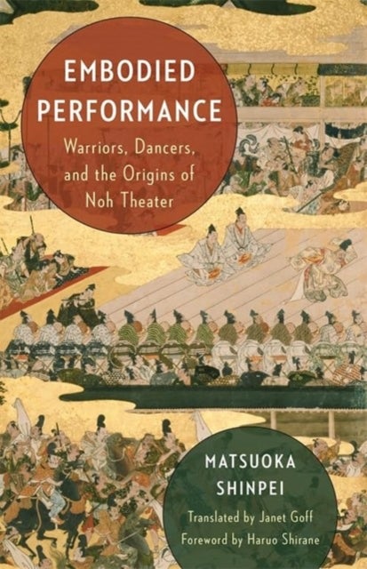 Embodied Performance - Warriors, Dancers, and the Origins of Noh Theater