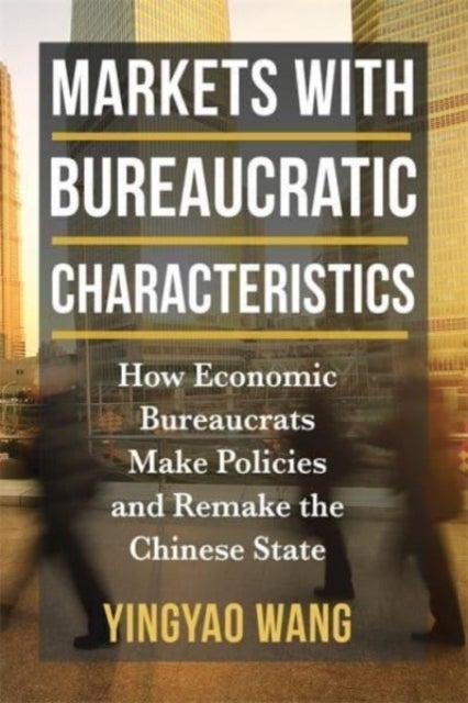Markets with Bureaucratic Characteristics - How Economic Bureaucrats Make Policies and Remake the Chinese State