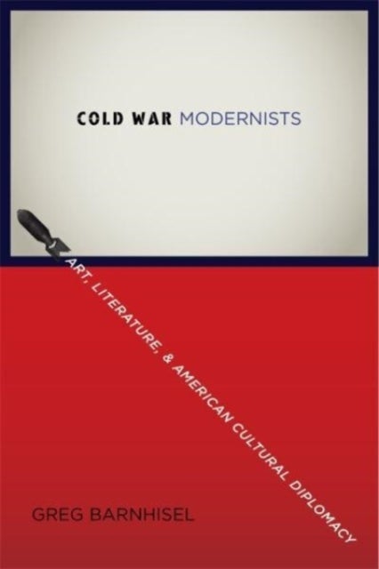 Cold War Modernists - Art, Literature, and American Cultural Diplomacy