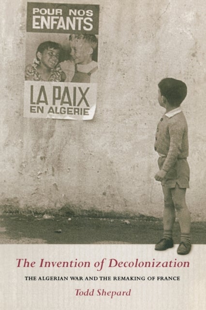 The Invention of Decolonization - The Algerian War and the Remaking of France