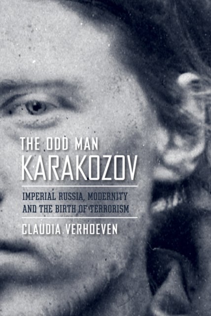 The Odd Man Karakozov - Imperial Russia, Modernity, and the Birth of Terrorism