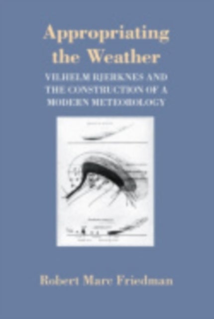 Appropriating the Weather - Vilhelm Bjerknes and the Construction of a Modern Meteorology