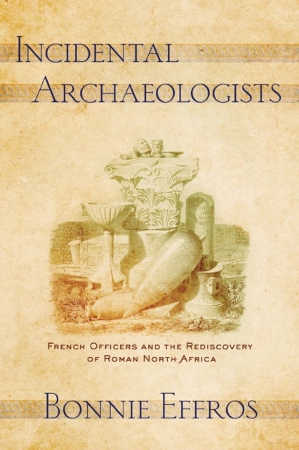 Incidental Archaeologists - French Officers and the Rediscovery of Roman North Africa