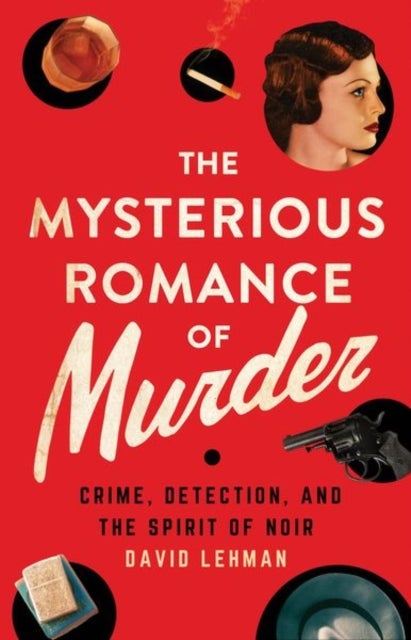 The Mysterious Romance of Murder - Crime, Detection, and the Spirit of Noir