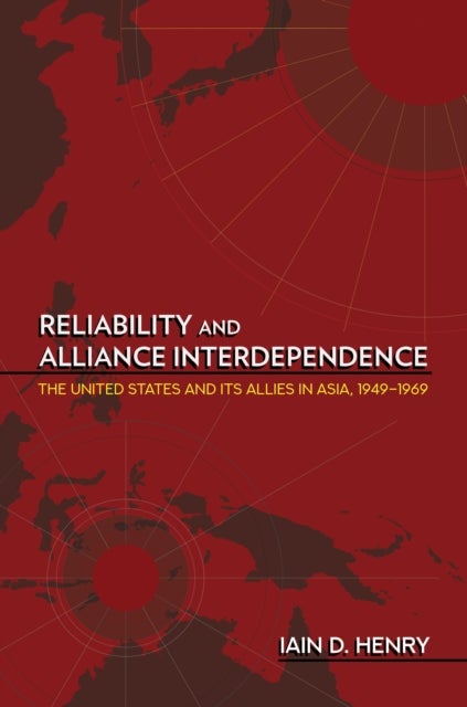 Reliability and Alliance Interdependence - The United States and Its Allies in Asia, 1949–1969