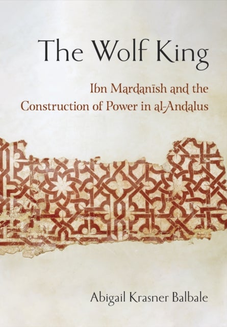 The Wolf King - Ibn Mardanish and the Construction of Power in Al-Andalus