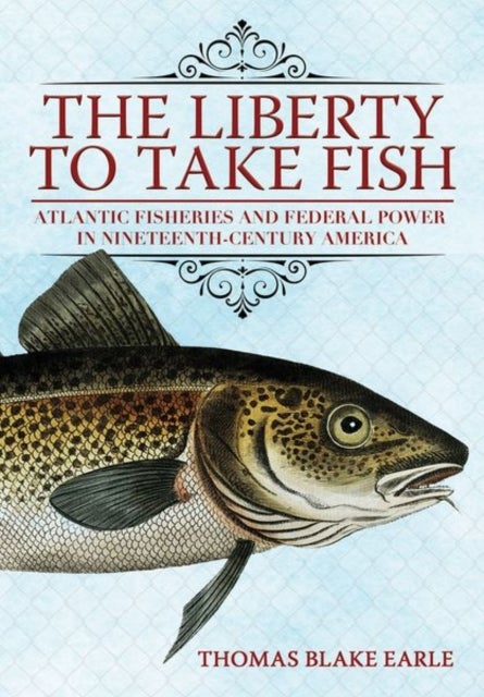 The Liberty to Take Fish - Atlantic Fisheries and Federal Power in Nineteenth-Century America