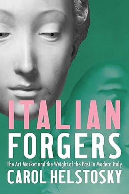 Italian Forgers - The Art Market and the Weight of the Past in Modern Italy