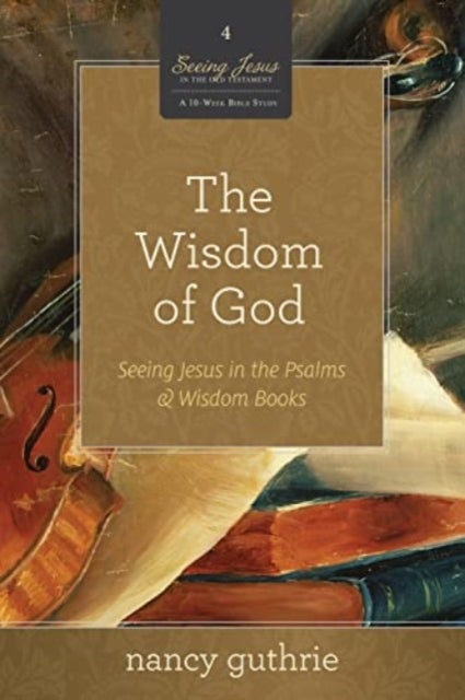 The Wisdom of God - Seeing Jesus in the Psalms and Wisdom Books (A 10-week Bible Study)