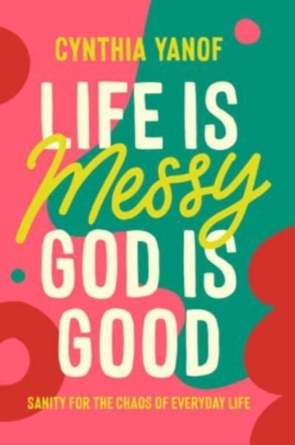Life Is Messy God Is Good - Sanity for the Chaos of Everyday Life