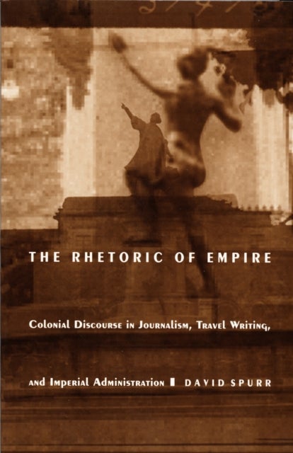 The Rhetoric of Empire - Colonial Discourse in Journalism, Travel Writing, and Imperial Administration